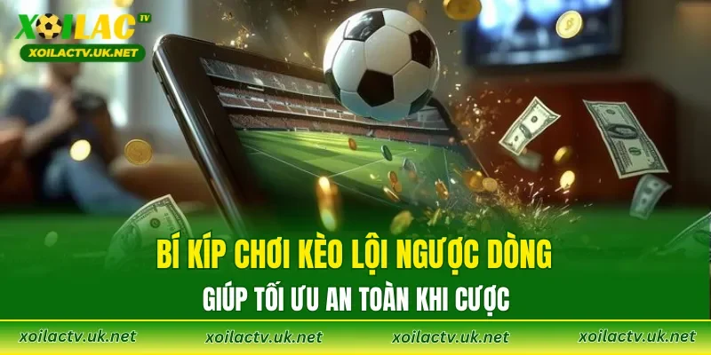 Bí kíp chơi kèo lội ngược dòng giúp tối ưu an toàn khi cược