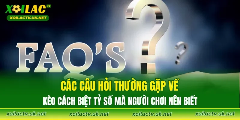 Các câu hỏi thường gặp về kèo cách biệt tỷ số mà người chơi nên biết