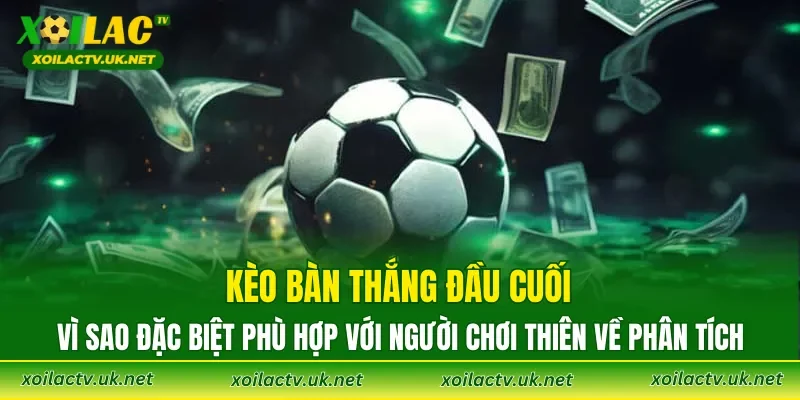 Kèo bàn thắng đầu cuối: vì sao đặc biệt phù hợp với người chơi thiên về phân tích