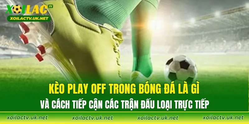 Kèo Play Off trong bóng đá là gì và cách tiếp cận các trận đấu loại trực tiếp