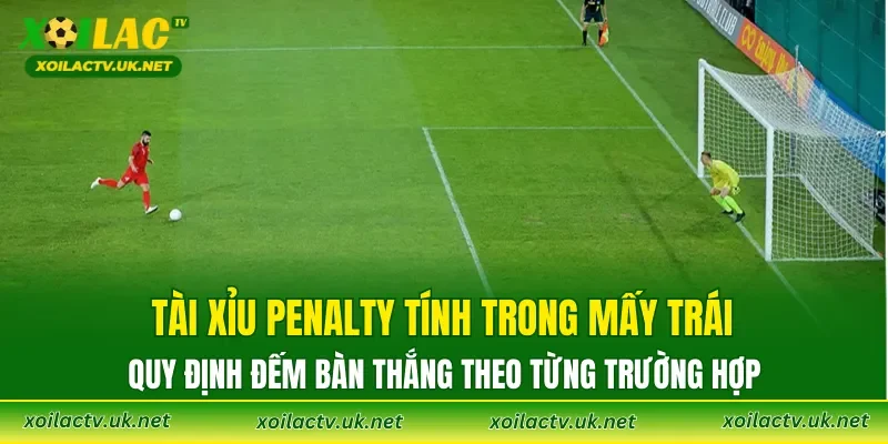 Tài Xỉu Penalty tính trong mấy trái: quy định đếm bàn thắng theo từng trường hợp
